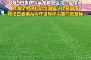 为满足国家队比赛需要，重庆龙兴足球场更换世界杯决赛同款草种